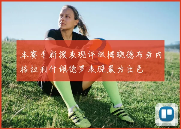 本赛季新援表现评级揭晓德布劳内格拉利什佩德罗表现最为出色