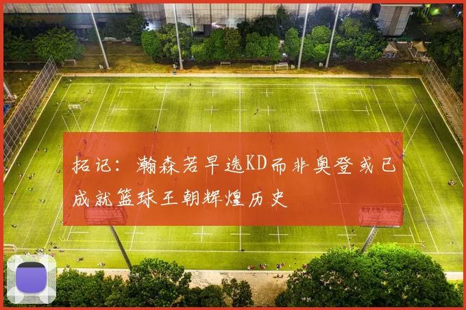 拓记：瀚森若早选KD而非奥登或已成就篮球王朝辉煌历史