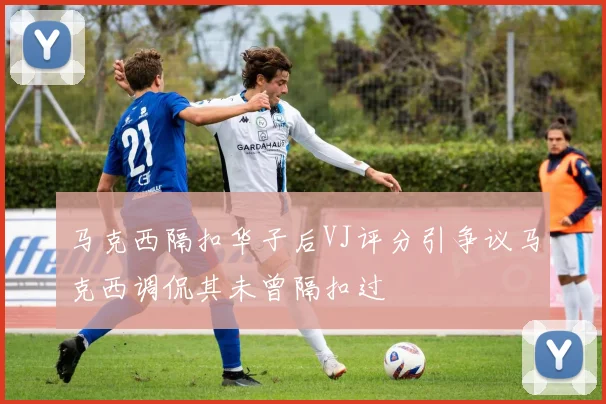 马克西隔扣华子后VJ评分引争议马克西调侃其未曾隔扣过
