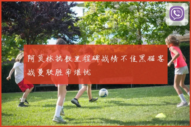 阿莫林执教里程碑战绩不佳黑猫客战曼联胜率堪忧