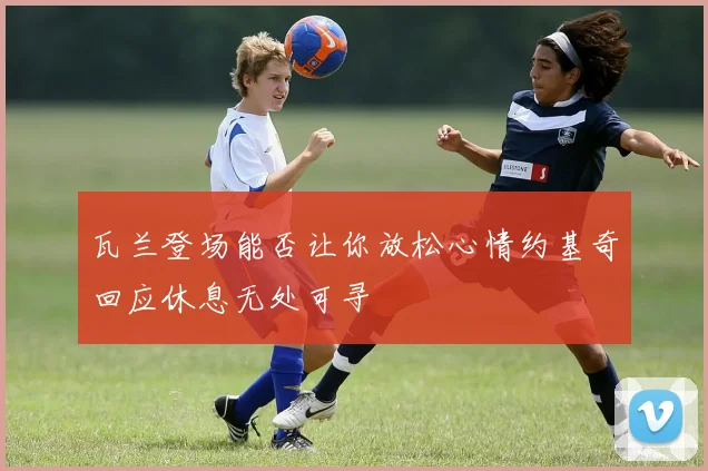 瓦兰登场能否让你放松心情约基奇回应休息无处可寻