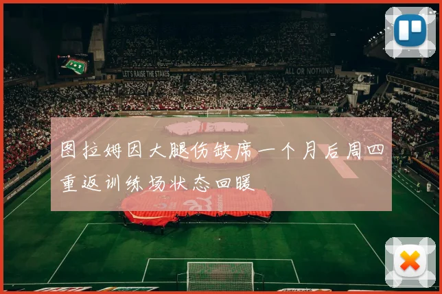 图拉姆因大腿伤缺席一个月后周四重返训练场状态回暖