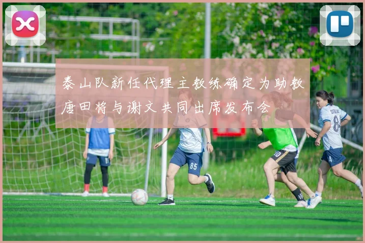 泰山队新任代理主教练确定为助教唐田将与谢文共同出席发布会