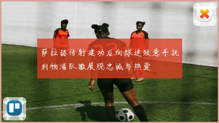 萨拉赫传射建功后向球迷致意手抚利物浦队徽展现忠诚与热爱