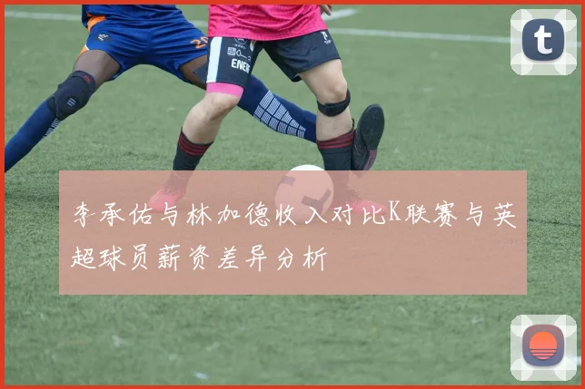 李承佑与林加德收入对比K联赛与英超球员薪资差异分析