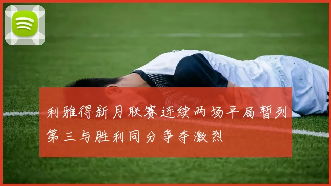 利雅得新月联赛连续两场平局暂列第三与胜利同分争夺激烈