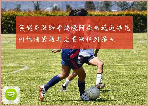 英超夺冠赔率揭晓阿森纳遥遥领先利物浦紧随其后曼联位列第五