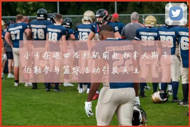 小卡在返回洛杉矶前赴加拿大斯卡伯勒参与篮球活动引发关注