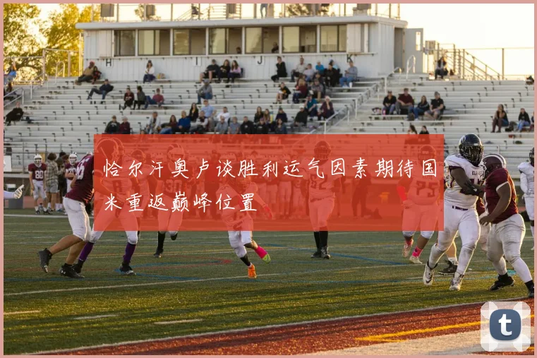 恰尔汗奥卢谈胜利运气因素期待国米重返巅峰位置