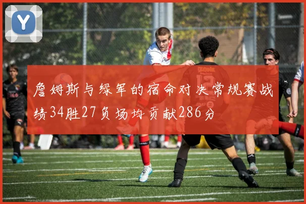 詹姆斯与绿军的宿命对决常规赛战绩34胜27负场均贡献286分