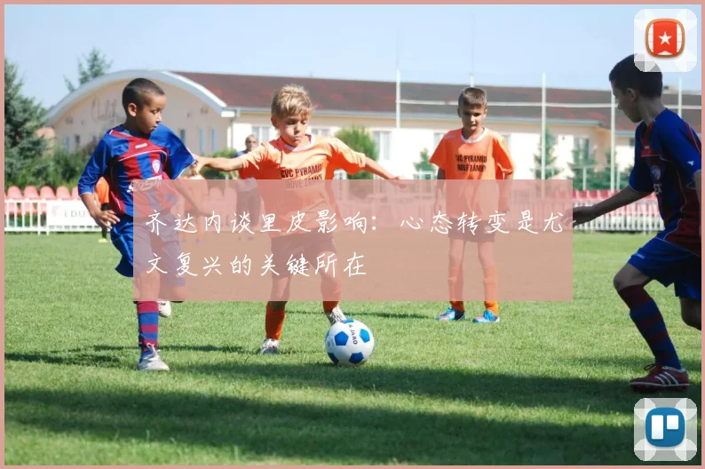 齐达内谈里皮影响：心态转变是尤文复兴的关键所在