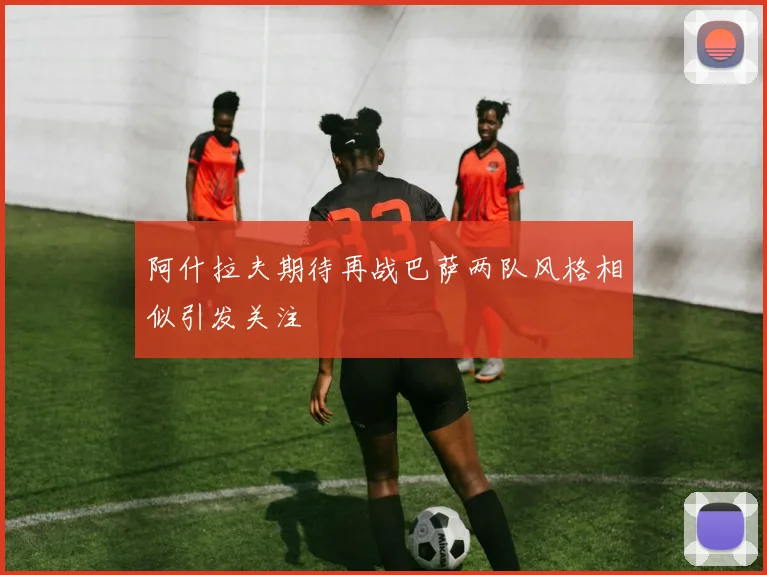 阿什拉夫期待再战巴萨两队风格相似引发关注