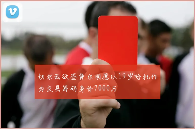 切尔西欲签费尔明愿以19岁哈托作为交易筹码身价7000万