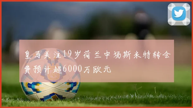 皇马关注19岁荷兰中场斯米特转会费预计超6000万欧元