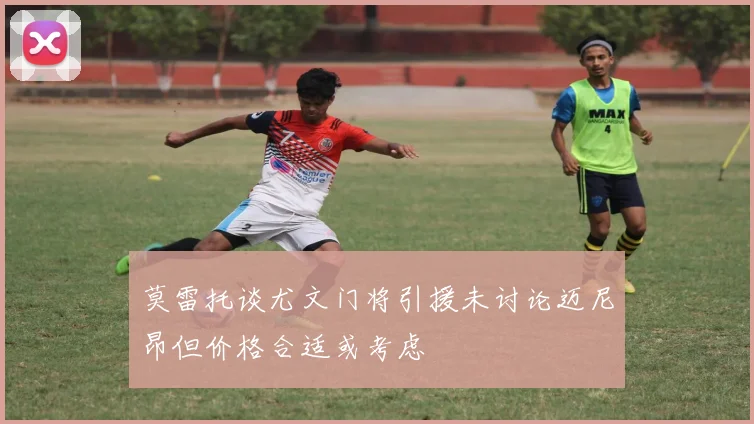 莫雷托谈尤文门将引援未讨论迈尼昂但价格合适或考虑