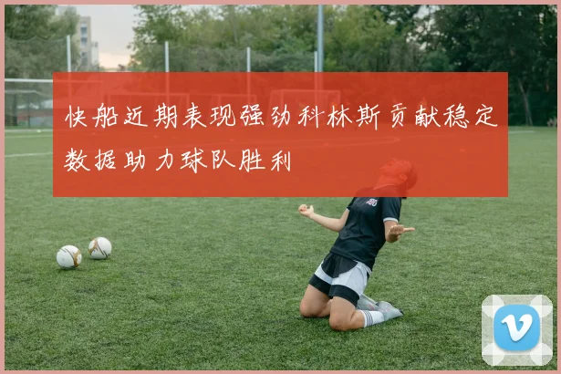 快船近期表现强劲科林斯贡献稳定数据助力球队胜利