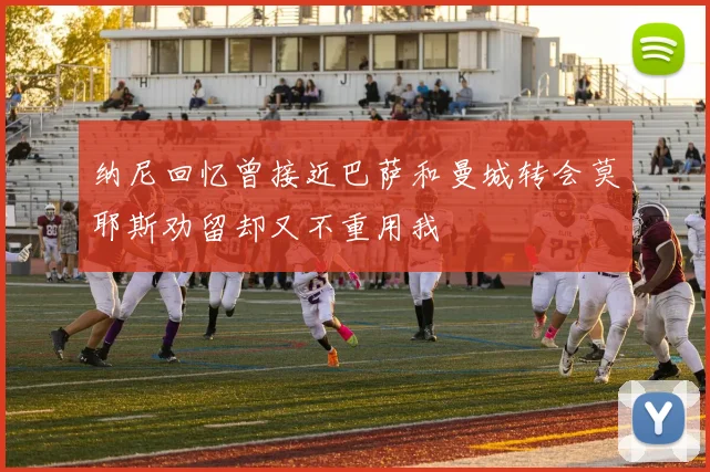纳尼回忆曾接近巴萨和曼城转会莫耶斯劝留却又不重用我