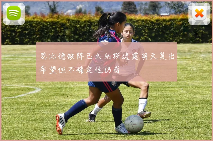 恩比德缺阵已久纳斯透露明天复出希望但不确定性仍存