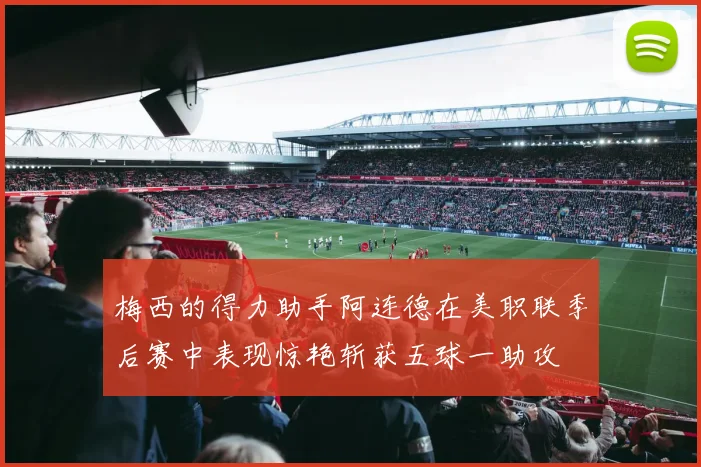 梅西的得力助手阿连德在美职联季后赛中表现惊艳斩获五球一助攻