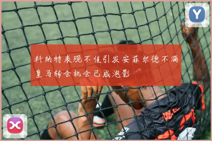 科纳特表现不佳引发安菲尔德不满皇马转会机会已成泡影