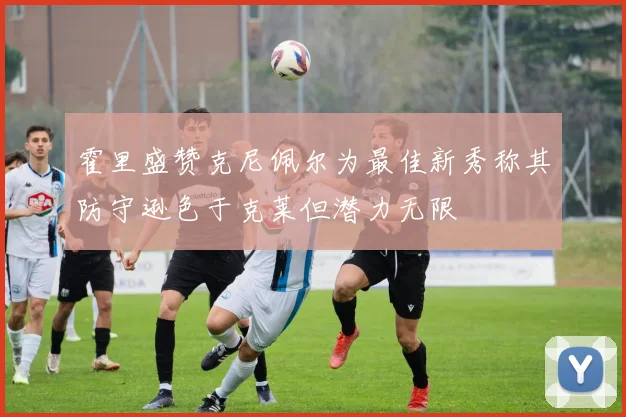 霍里盛赞克尼佩尔为最佳新秀称其防守逊色于克莱但潜力无限