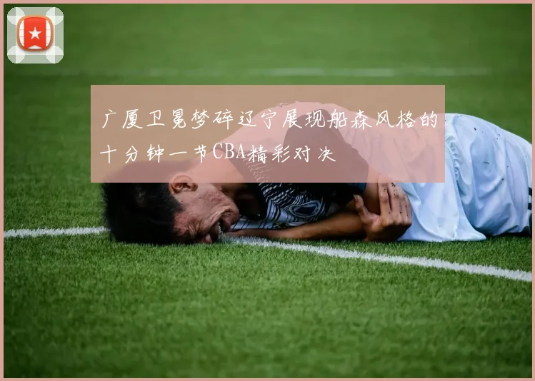 广厦卫冕梦碎辽宁展现船森风格的十分钟一节CBA精彩对决