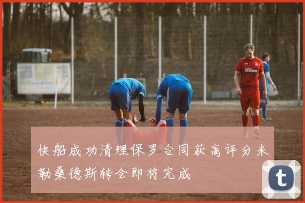 快船成功清理保罗合同获高评分米勒桑德斯转会即将完成