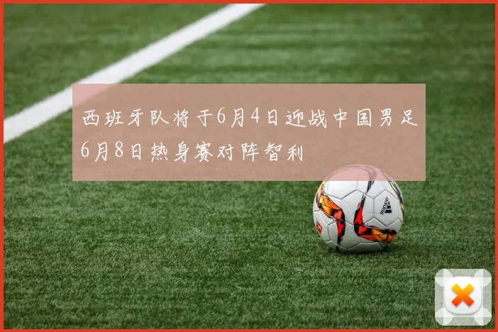 西班牙队将于6月4日迎战中国男足6月8日热身赛对阵智利