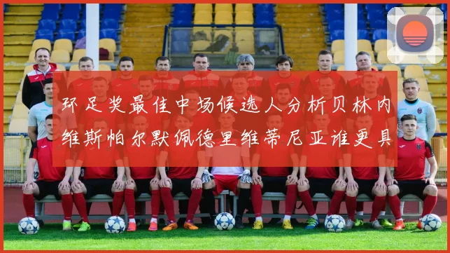 环足奖最佳中场候选人分析贝林内维斯帕尔默佩德里维蒂尼亚谁更具实力