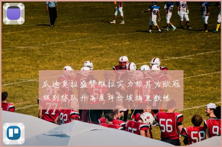 瓜迪奥拉盛赞维拉实力称其为欧冠级别球队并高度评价埃梅里教练