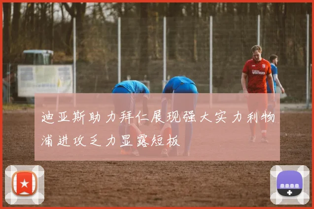 迪亚斯助力拜仁展现强大实力利物浦进攻乏力显露短板
