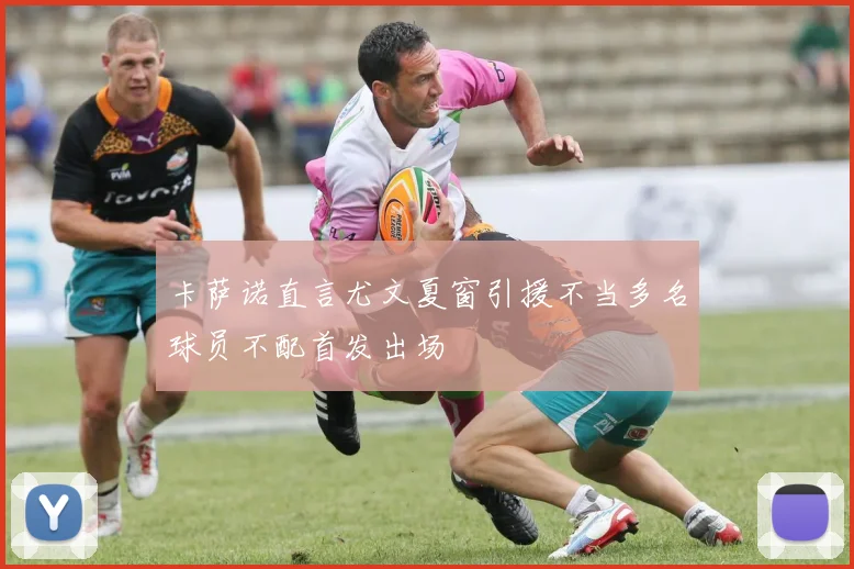 卡萨诺直言尤文夏窗引援不当多名球员不配首发出场