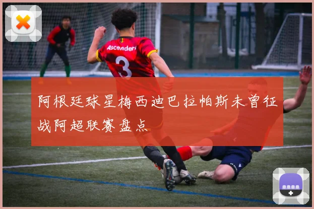 阿根廷球星梅西迪巴拉帕斯未曾征战阿超联赛盘点