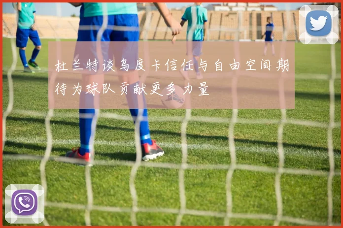 杜兰特谈乌度卡信任与自由空间期待为球队贡献更多力量
