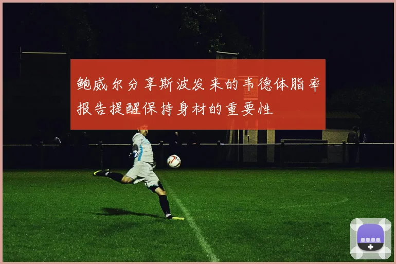 鲍威尔分享斯波发来的韦德体脂率报告提醒保持身材的重要性