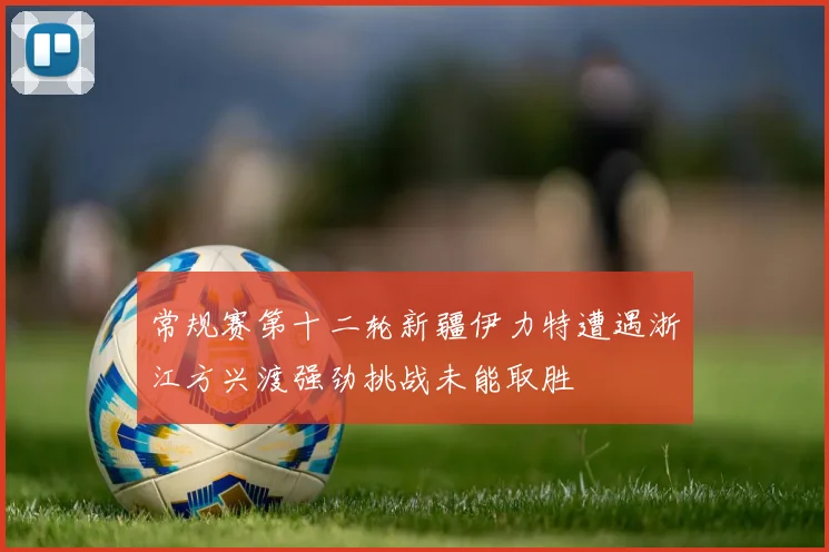 常规赛第十二轮新疆伊力特遭遇浙江方兴渡强劲挑战未能取胜