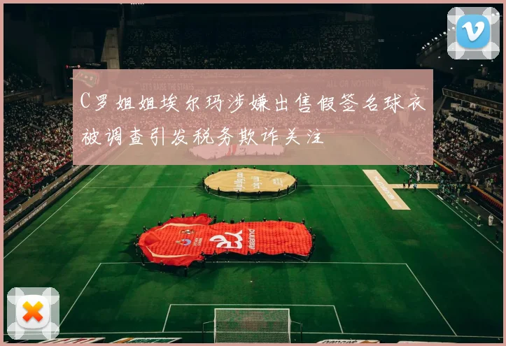 C罗姐姐埃尔玛涉嫌出售假签名球衣被调查引发税务欺诈关注